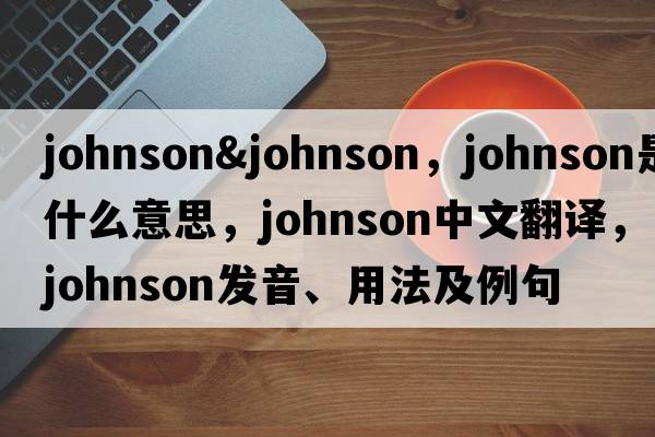 johnson&johnson，johnson是什么意思，johnson中文翻譯，johnson發(fā)音、用法及例句