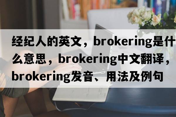 經(jīng)紀人的英文，brokering是什么意思，brokering中文翻譯，brokering發(fā)音、用法及例句