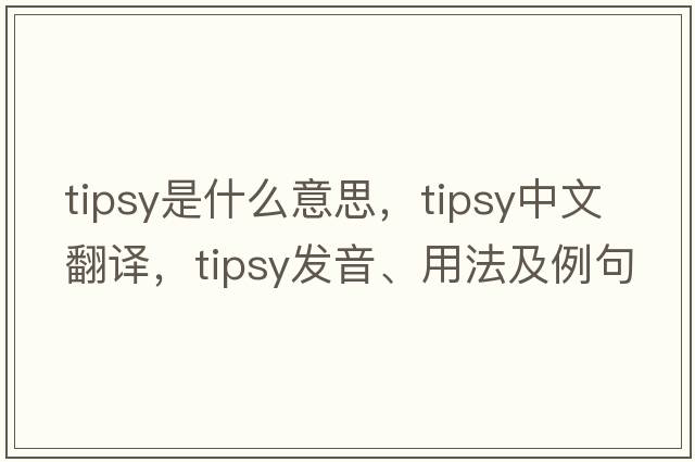 tipsy是什么意思，tipsy中文翻譯，tipsy發(fā)音、用法及例句
