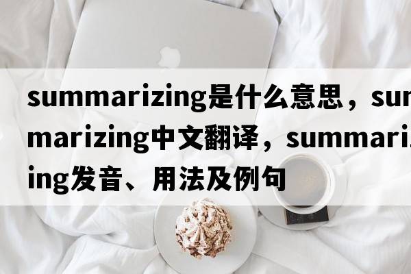 summarizing是什么意思，summarizing中文翻譯，summarizing發(fā)音、用法及例句
