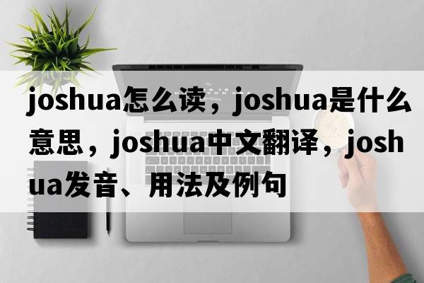 joshua怎么讀，Joshua是什么意思，Joshua中文翻譯，Joshua發(fā)音、用法及例句