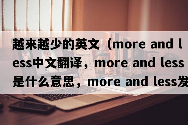 越來(lái)越少的英文（more and less中文翻譯，more and less是什么意思，more and less發(fā)音、用法及例句）