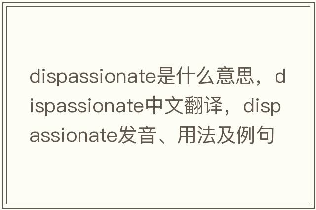 dispassionate是什么意思，dispassionate中文翻譯，dispassionate發(fā)音、用法及例句