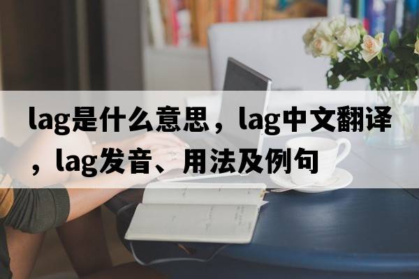 lag是什么意思，lag中文翻譯，lag發(fā)音、用法及例句