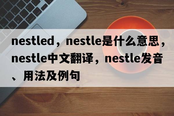 nestled，nestle是什么意思，nestle中文翻譯，nestle發(fā)音、用法及例句