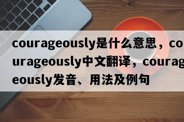 courageously是什么意思，courageously中文翻譯，courageously發(fā)音、用法及例句
