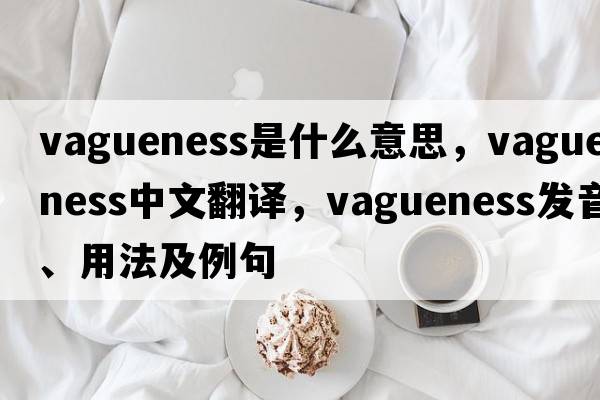 vagueness是什么意思，vagueness中文翻譯，vagueness發(fā)音、用法及例句