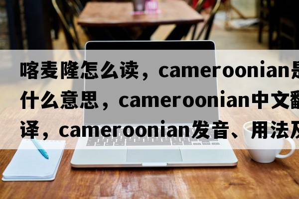 喀麥隆怎么讀，Cameroonian是什么意思，Cameroonian中文翻譯，Cameroonian發(fā)音、用法及例句