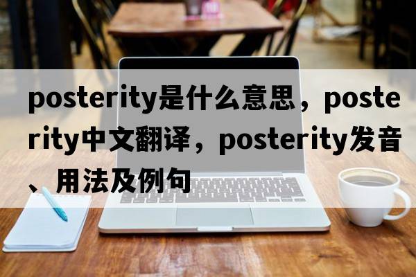 posterity是什么意思，posterity中文翻譯，posterity發(fā)音、用法及例句