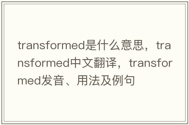 transformed是什么意思，transformed中文翻譯，transformed發(fā)音、用法及例句