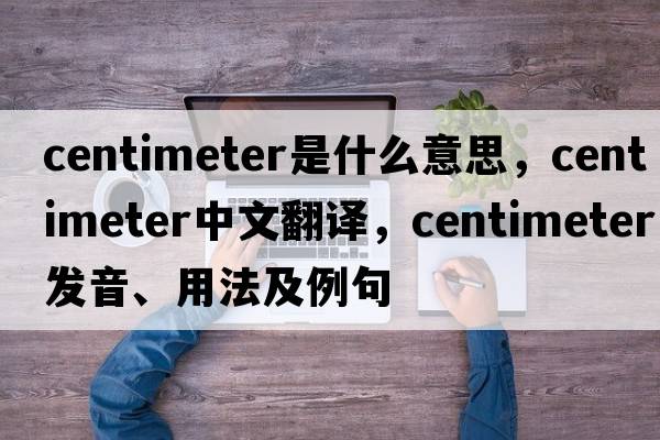 centimeter是什么意思，centimeter中文翻譯，centimeter發(fā)音、用法及例句