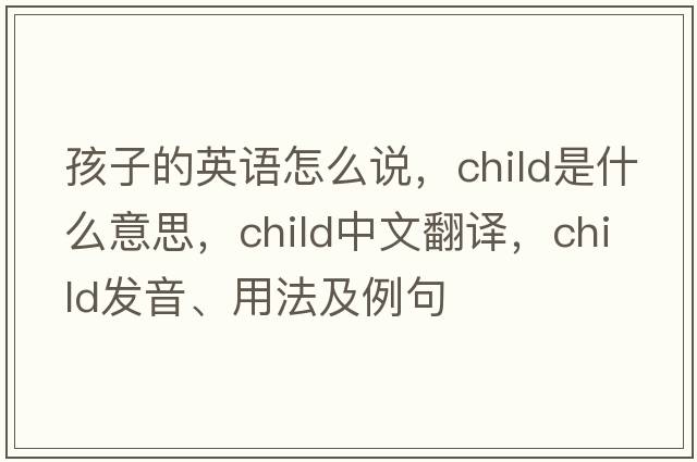 孩子的英語(yǔ)怎么說(shuō)，child是什么意思，child中文翻譯，child發(fā)音、用法及例句