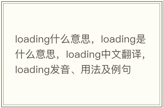 loading什么意思，loading是什么意思，loading中文翻譯，loading發(fā)音、用法及例句