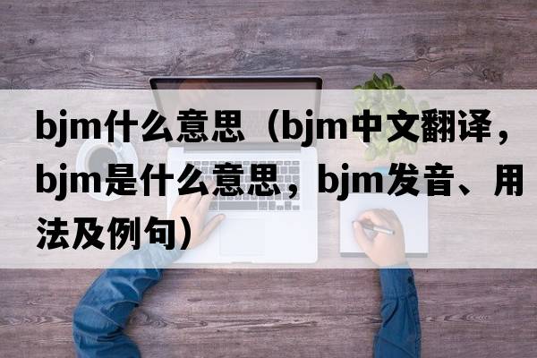 bjm什么意思（BJM中文翻譯，BJM是什么意思，BJM發(fā)音、用法及例句）