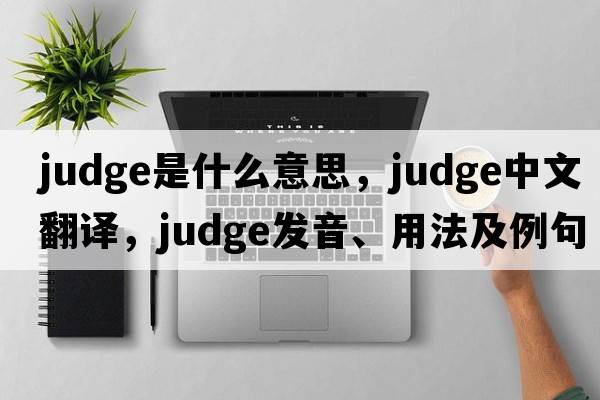judge是什么意思，judge中文翻譯，judge發(fā)音、用法及例句