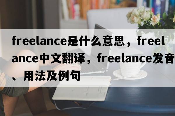 freelance是什么意思，freelance中文翻譯，freelance發(fā)音、用法及例句