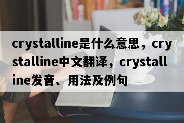 crystalline是什么意思，crystalline中文翻譯，crystalline發(fā)音、用法及例句