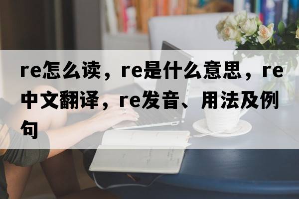 re怎么讀，re是什么意思，re中文翻譯，re發(fā)音、用法及例句