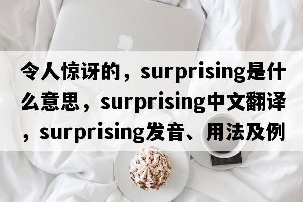 令人驚訝的，surprising是什么意思，surprising中文翻譯，surprising發(fā)音、用法及例句