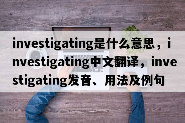 investigating是什么意思，investigating中文翻譯，investigating發(fā)音、用法及例句