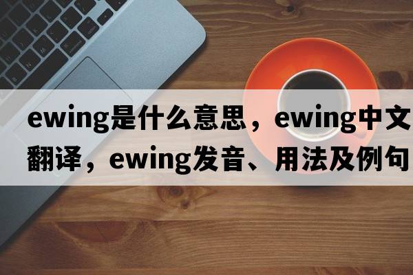 ewing是什么意思，ewing中文翻譯，ewing發(fā)音、用法及例句