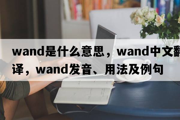 wand是什么意思，wand中文翻譯，wand發(fā)音、用法及例句