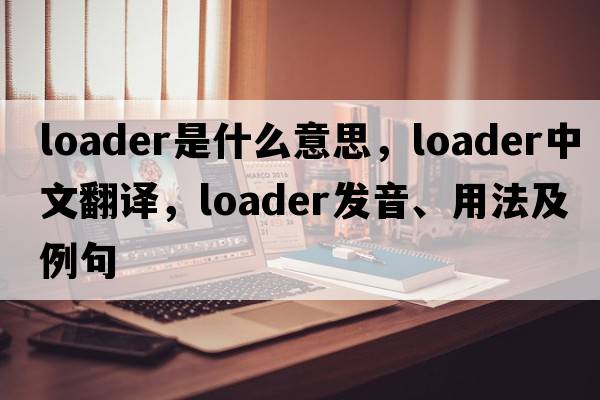 loader是什么意思，loader中文翻譯，loader發(fā)音、用法及例句