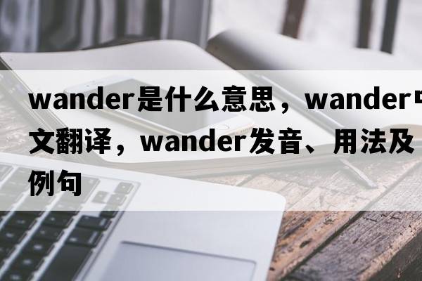 wander是什么意思，wander中文翻譯，wander發(fā)音、用法及例句