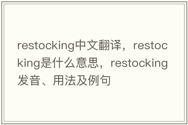 restocking中文翻譯，restocking是什么意思，restocking發(fā)音、用法及例句