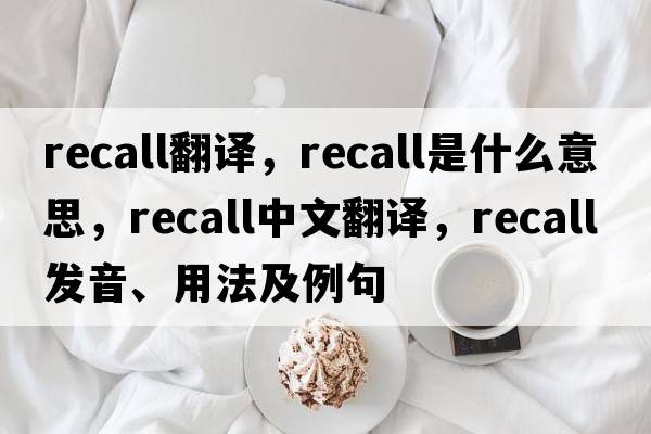 recall翻譯，recall是什么意思，recall中文翻譯，recall發(fā)音、用法及例句