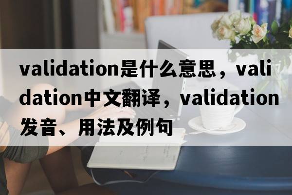 validation是什么意思，validation中文翻譯，validation發(fā)音、用法及例句