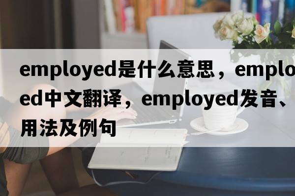 employed是什么意思，employed中文翻譯，employed發(fā)音、用法及例句