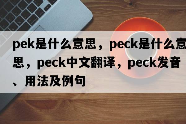 pek是什么意思，peck是什么意思，peck中文翻譯，peck發(fā)音、用法及例句