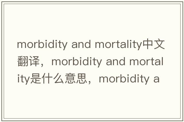 morbidity and mortality中文翻譯，morbidity and mortality是什么意思，morbidity and mortality發(fā)音、用法及例句