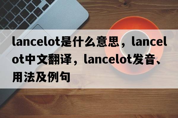 Lancelot是什么意思，Lancelot中文翻譯，Lancelot發(fā)音、用法及例句