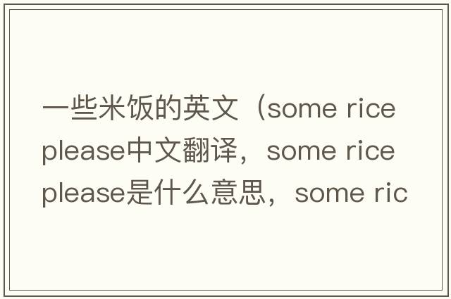 一些米飯的英文（some rice please中文翻譯，some rice please是什么意思，some rice please發(fā)音、用法及例句）