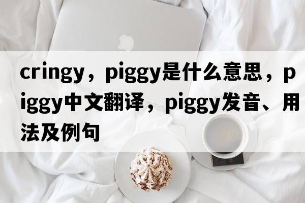 cringy，piggy是什么意思，piggy中文翻譯，piggy發(fā)音、用法及例句