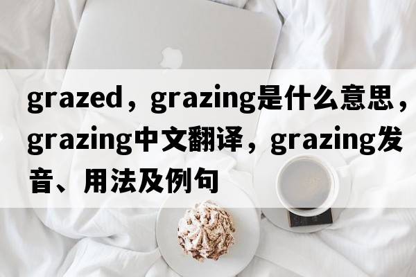 grazed，grazing是什么意思，grazing中文翻譯，grazing發(fā)音、用法及例句