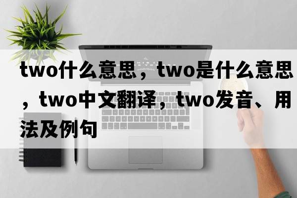two什么意思，two是什么意思，two中文翻譯，two發(fā)音、用法及例句