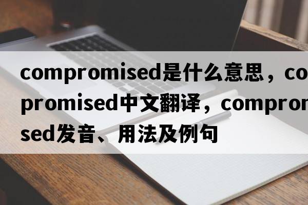 compromised是什么意思，compromised中文翻譯，compromised發(fā)音、用法及例句