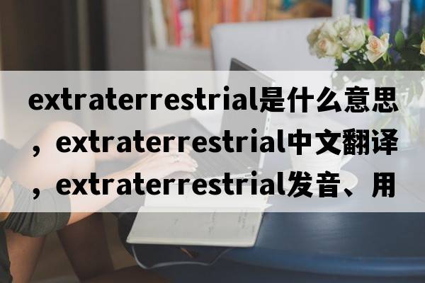 extraterrestrial是什么意思，extraterrestrial中文翻譯，extraterrestrial發(fā)音、用法及例句