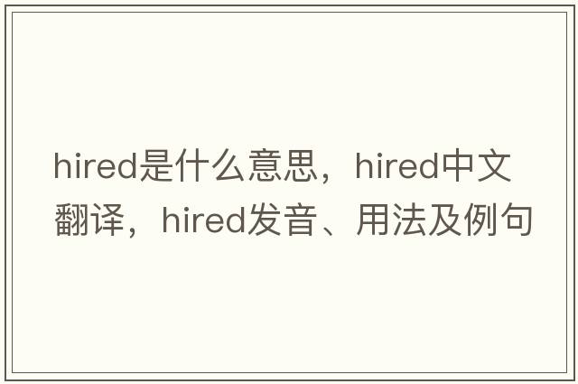 hired是什么意思，hired中文翻譯，hired發(fā)音、用法及例句