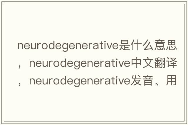 neurodegenerative是什么意思，neurodegenerative中文翻譯，neurodegenerative發(fā)音、用法及例句