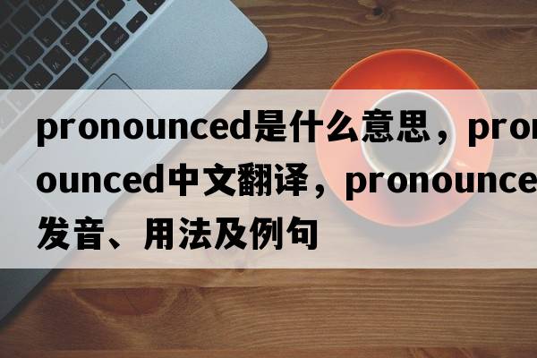 pronounced是什么意思，pronounced中文翻譯，pronounced發(fā)音、用法及例句