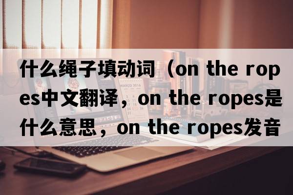 什么繩子填動(dòng)詞（on the ropes中文翻譯，on the ropes是什么意思，on the ropes發(fā)音、用法及例句）