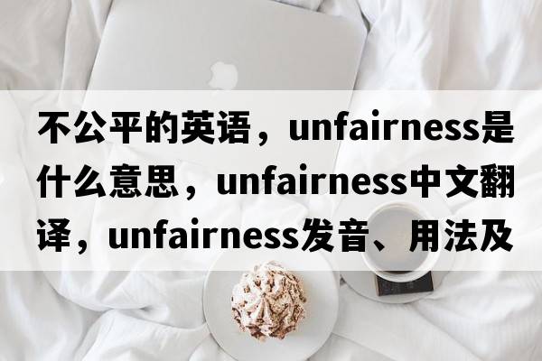 不公平的英語(yǔ)，unfairness是什么意思，unfairness中文翻譯，unfairness發(fā)音、用法及例句