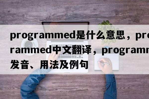programmed是什么意思，programmed中文翻譯，programmed發(fā)音、用法及例句