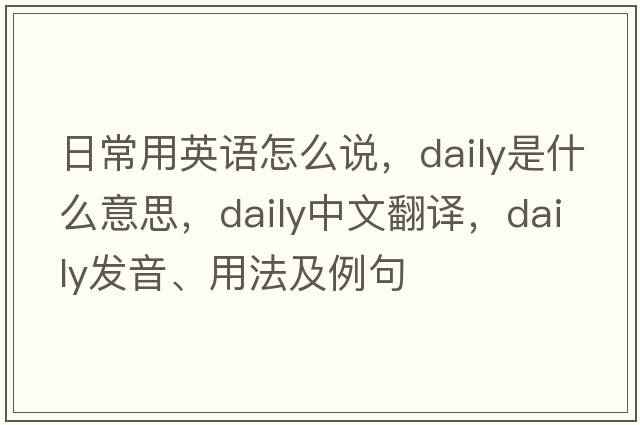 日常用英語(yǔ)怎么說(shuō)，daily是什么意思，daily中文翻譯，daily發(fā)音、用法及例句