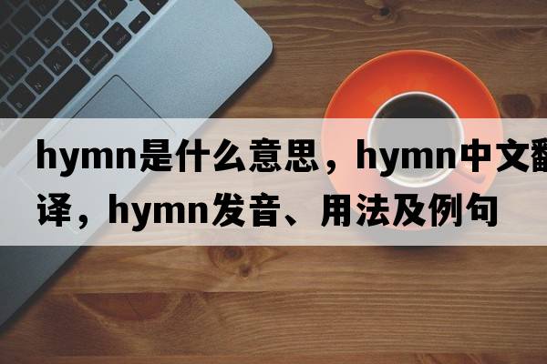 hymn是什么意思，hymn中文翻譯，hymn發(fā)音、用法及例句