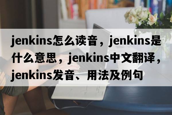 jenkins怎么讀音，jenkins是什么意思，jenkins中文翻譯，jenkins發(fā)音、用法及例句